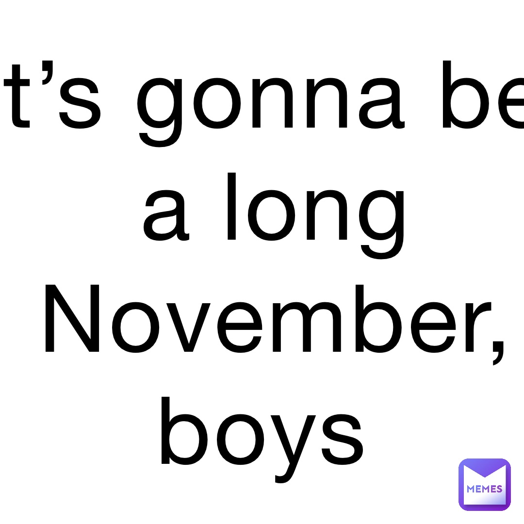It’s gonna be a long November, boys | @romi.The.Power | Memes