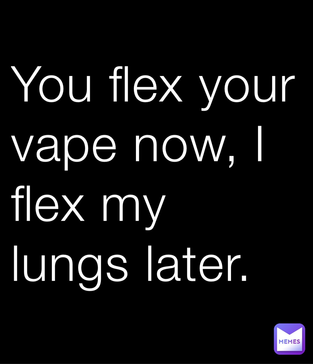 You flex your vape now, I flex my lungs later.