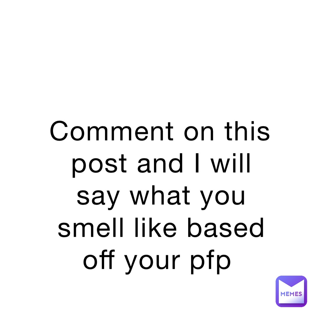 Comment on this post and I will say what you smell like based off your pfp