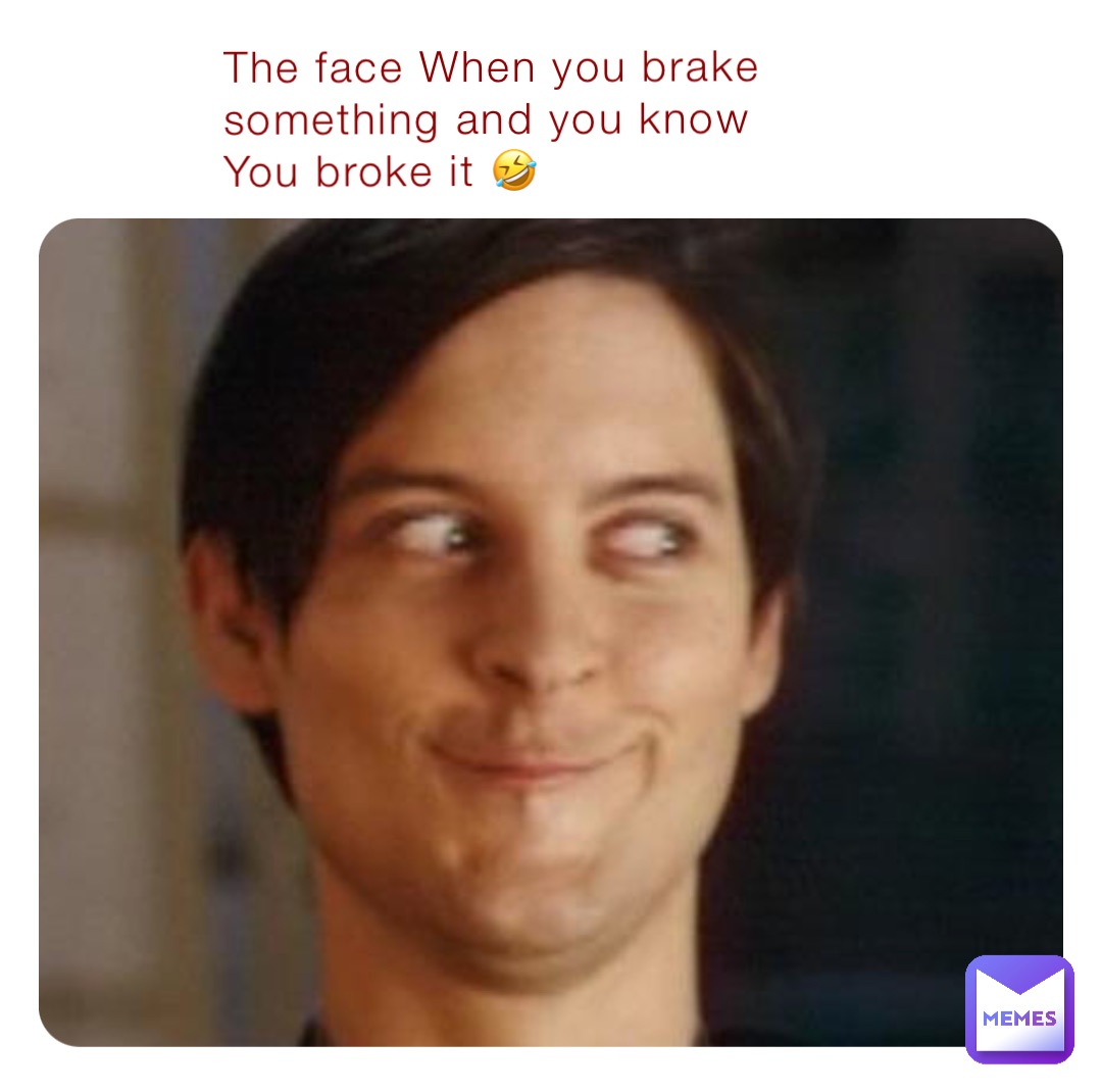 The face When you brake something and you know 
You broke it 🤣