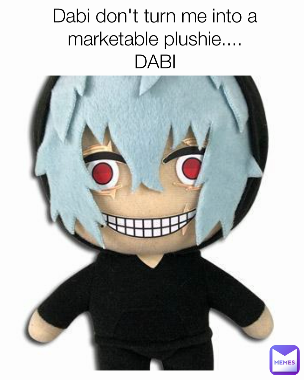 Dabi don't turn me into a marketable plushie....
DABI