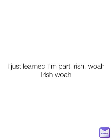 I just learned I'm part Irish. woah Irish woah