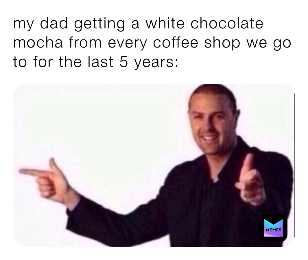 my dad getting a white chocolate mocha from every coffee shop we go to for the last 5 years: 