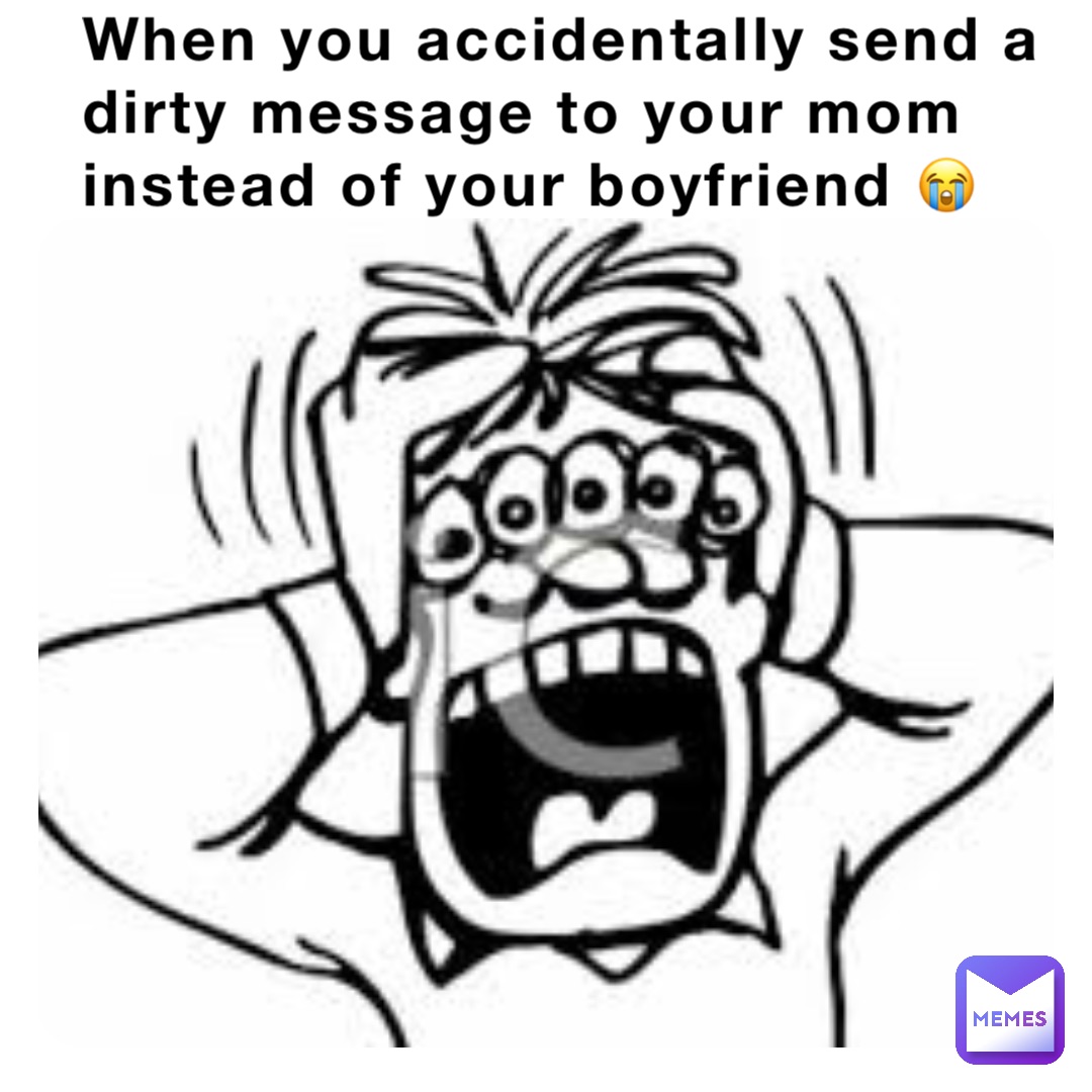 When you accidentally send a dirty message to your mom instead of your boyfriend 😭