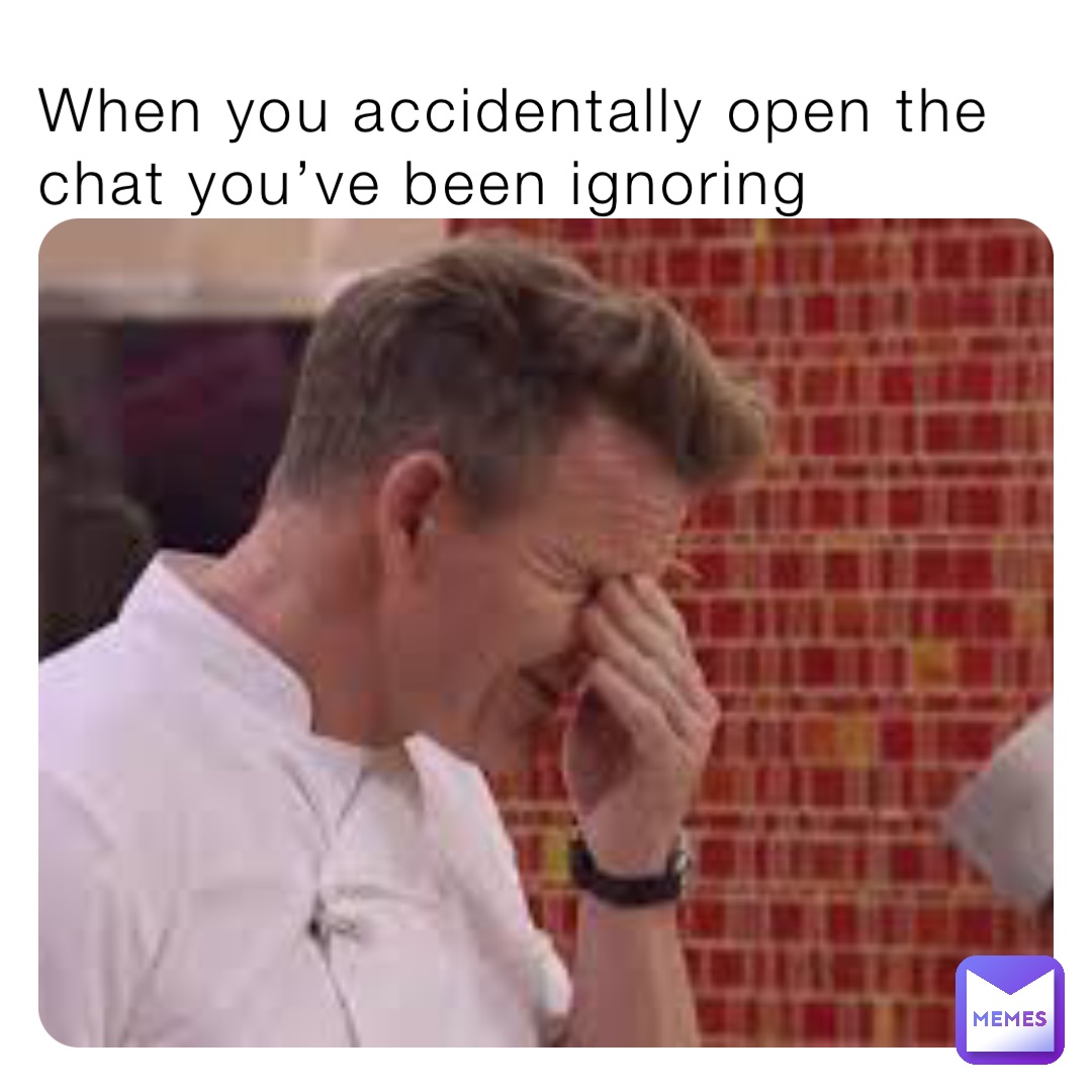 When you accidentally open the chat you’ve been ignoring