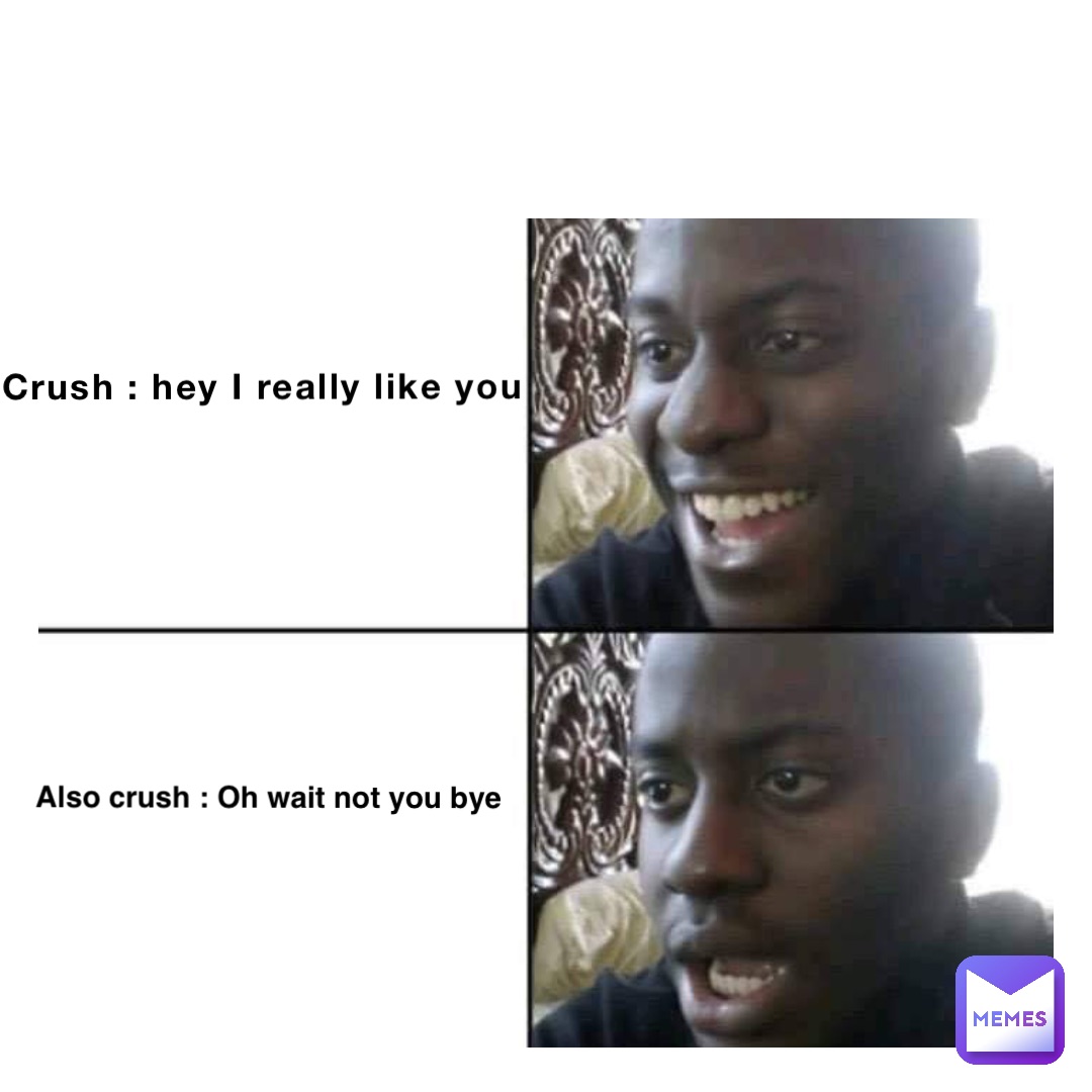 Crush : hey I really like you Also crush : Oh wait not you bye