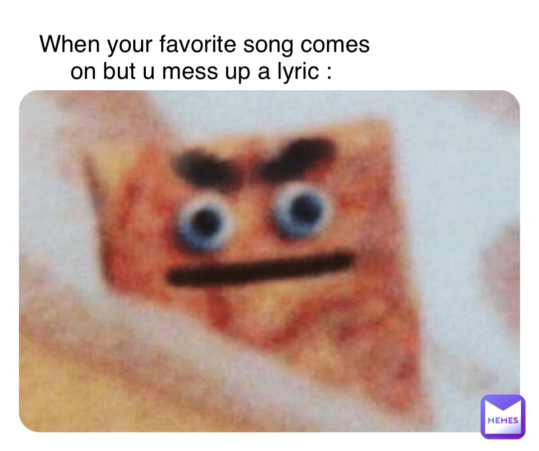 When your favorite song comes on but u mess up a lyric :