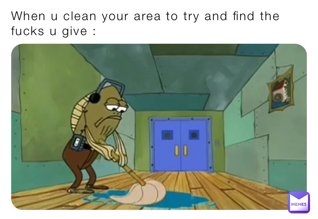 When u clean your area to try and find the fucks u give :