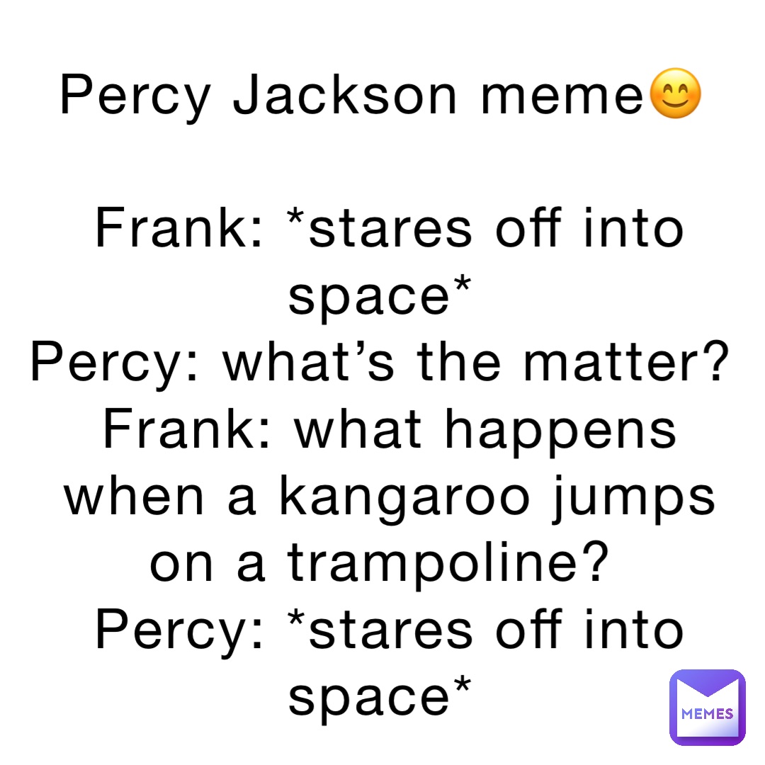 Percy Jackson meme😊

Frank: *stares off into space*
Percy: what’s the matter?
Frank: what happens when a kangaroo jumps on a trampoline?
Percy: *stares off into space*