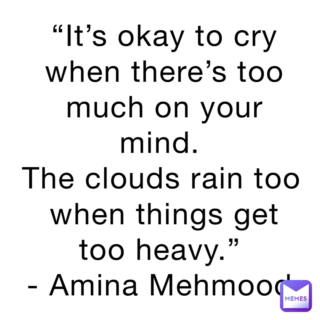 “It’s okay to cry when there’s too much on your mind.
The clouds rain too when things get too heavy.”
- Amina Mehmood