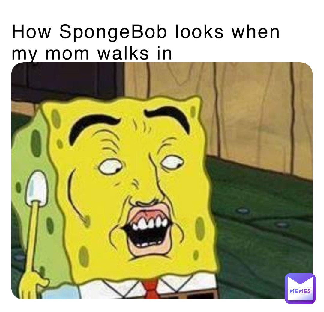 How SpongeBob looks when my mom walks in