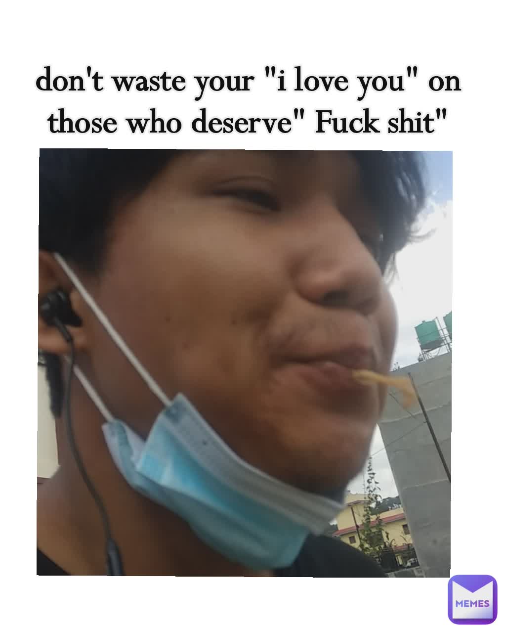 don't waste your "i love you" on those who deserve" Fuck shit"