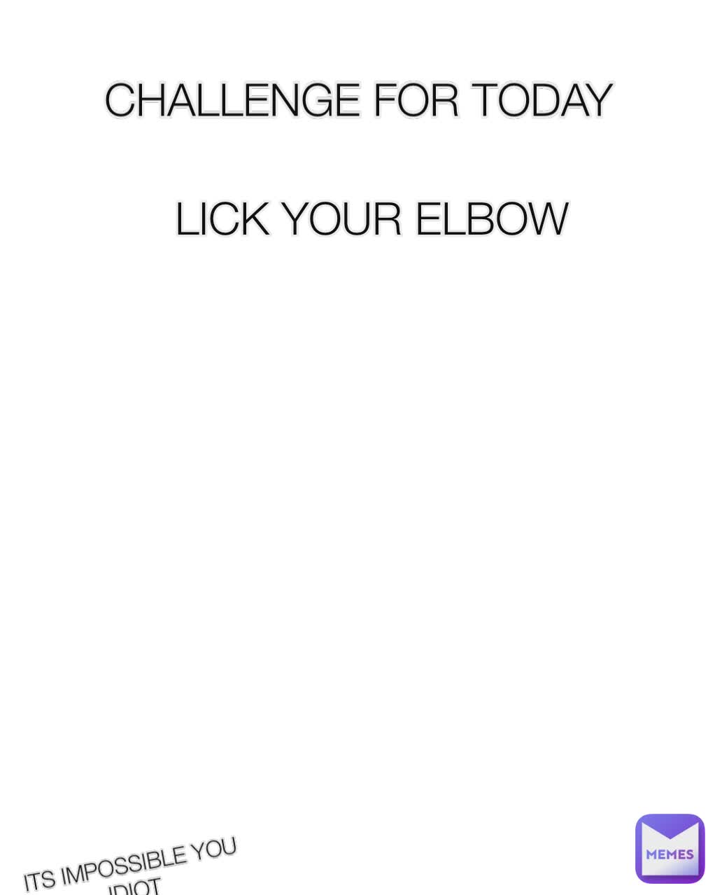 CHALLENGE FOR TODAY  LICK YOUR ELBOW ITS IMPOSSIBLE YOU IDIOT