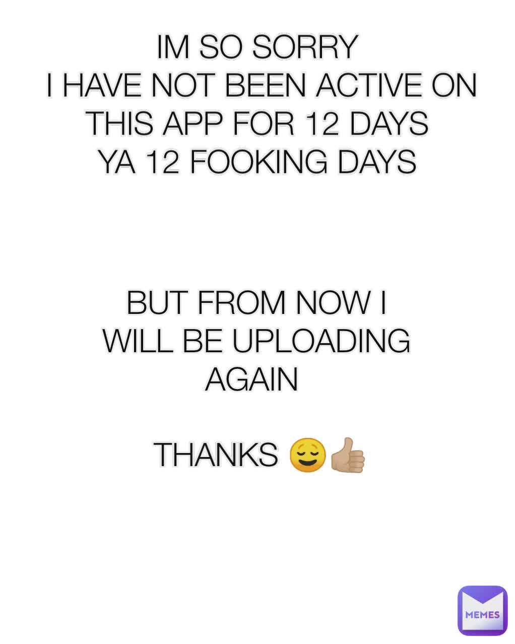 IM SO SORRY 
I HAVE NOT BEEN ACTIVE ON THIS APP FOR 12 DAYS 
YA 12 FOOKING DAYS  BUT FROM NOW I WILL BE UPLOADING AGAIN  THANKS 😌👍🏼
