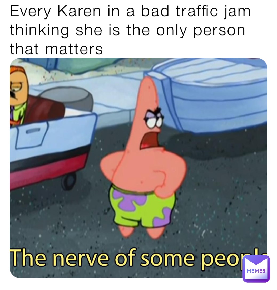 Every Karen in a bad traffic jam thinking she is the only person that matters