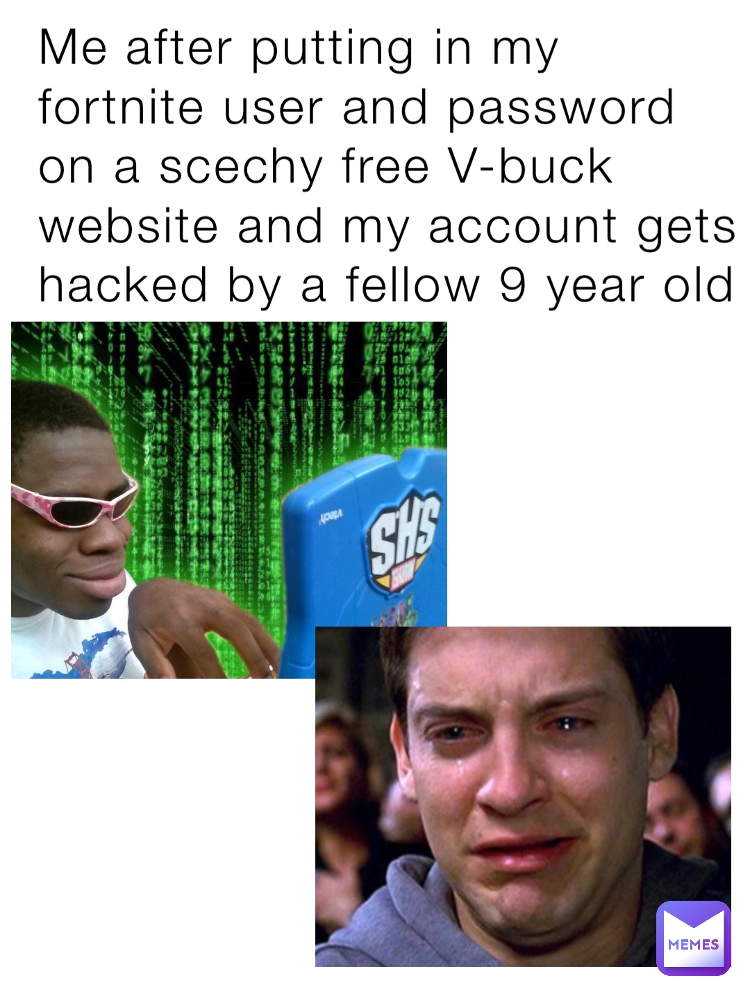 Me after putting in my fortnite user and password on a scechy free V-buck website and my account gets hacked by a fellow 9 year old