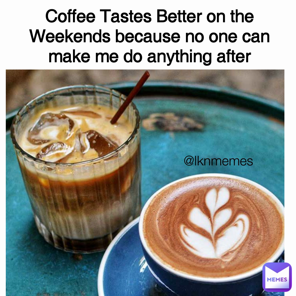 @lknmemes Coffee Tastes Better on the Weekends because no one can make me do anything after