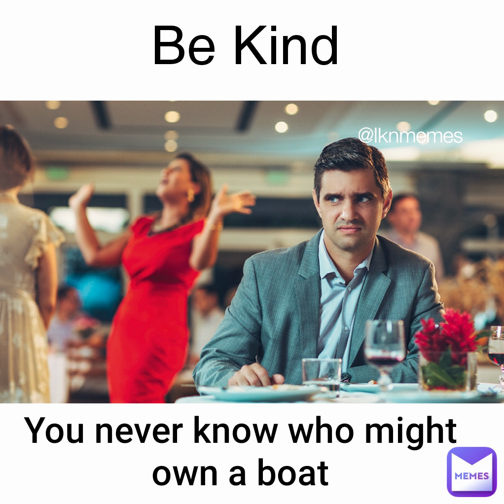 Be Kind You never know who might own a boat @lknmemes