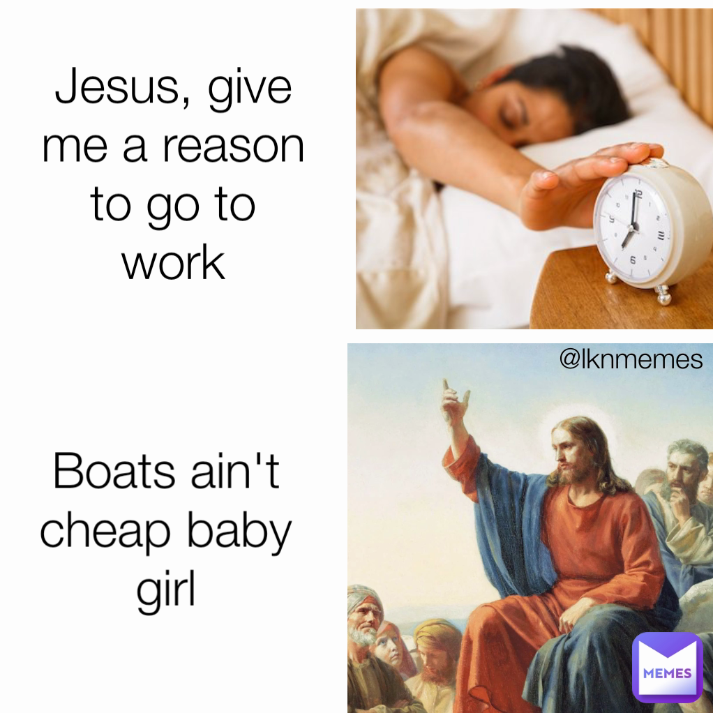 Boats ain't cheap baby girl Jesus, give me a reason to go to work @lknmemes