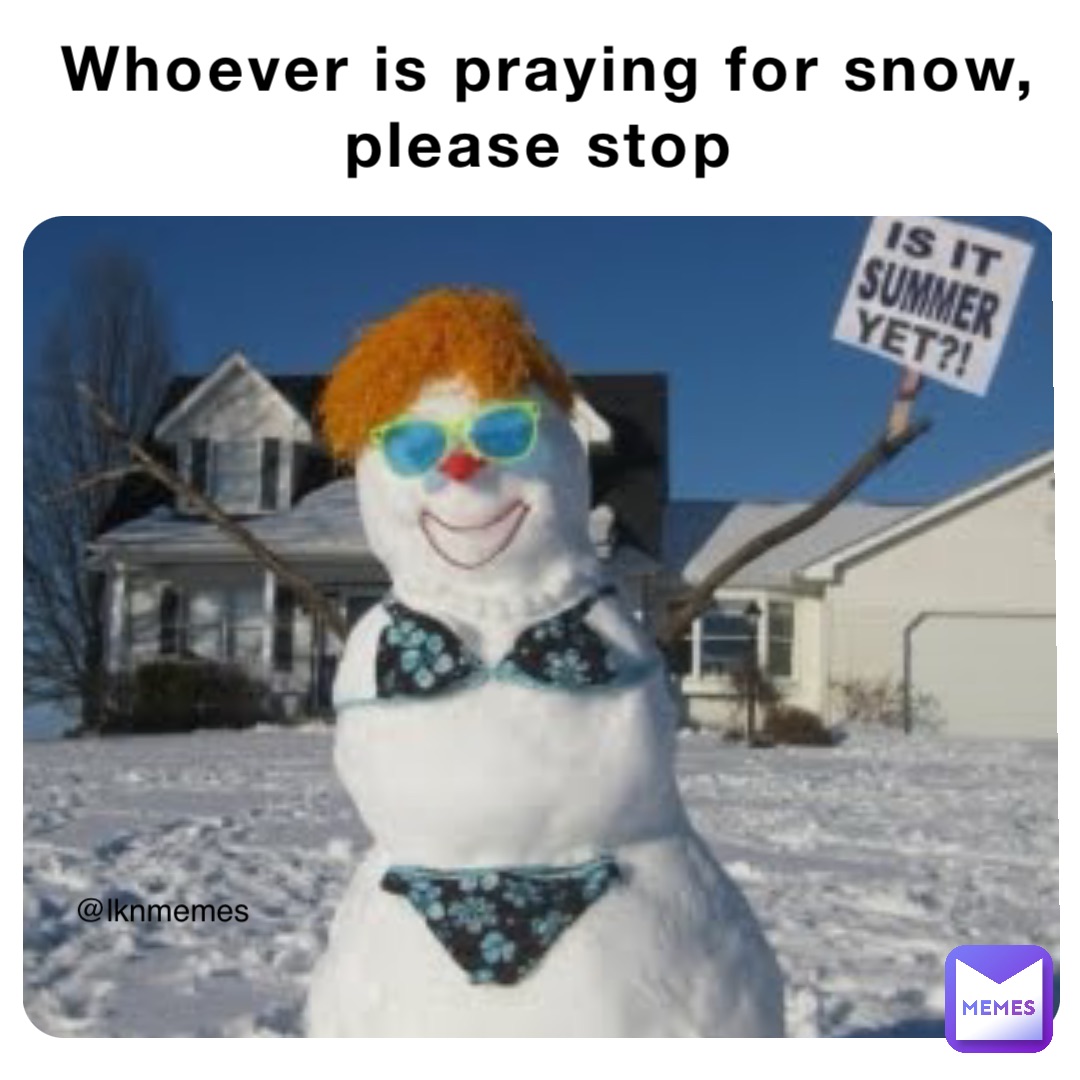 Whoever is praying for snow, please stop