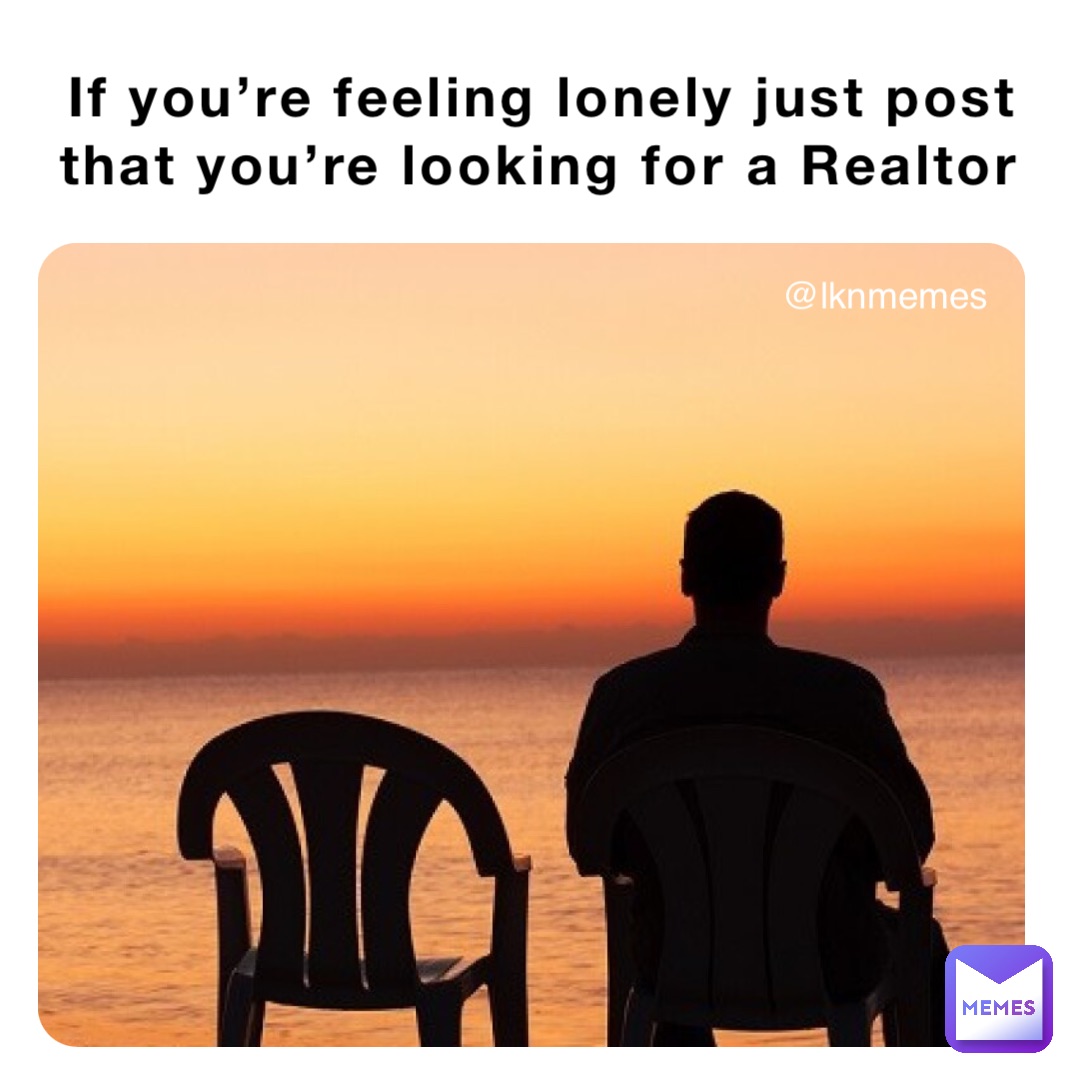 If you’re feeling lonely just post that you’re looking for a Realtor