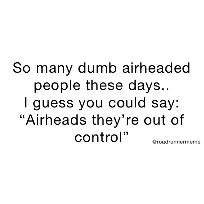 So many dumb airheaded people these days..
I guess you could say:
“Airheads they’re out of control”