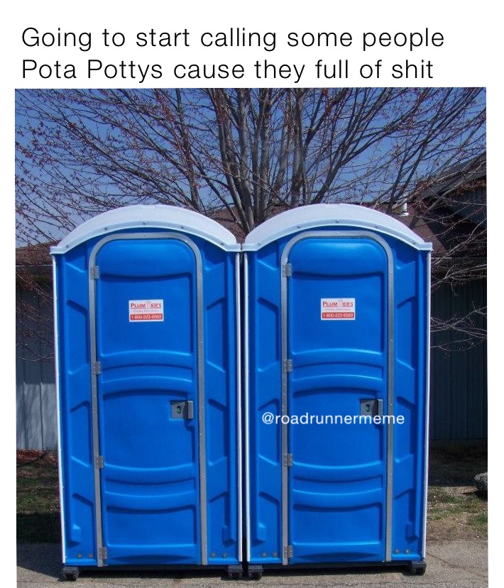 Going to start calling some people Pota Pottys cause they full of shit