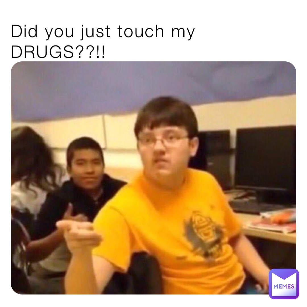 Did you just touch my DRUGS??!!