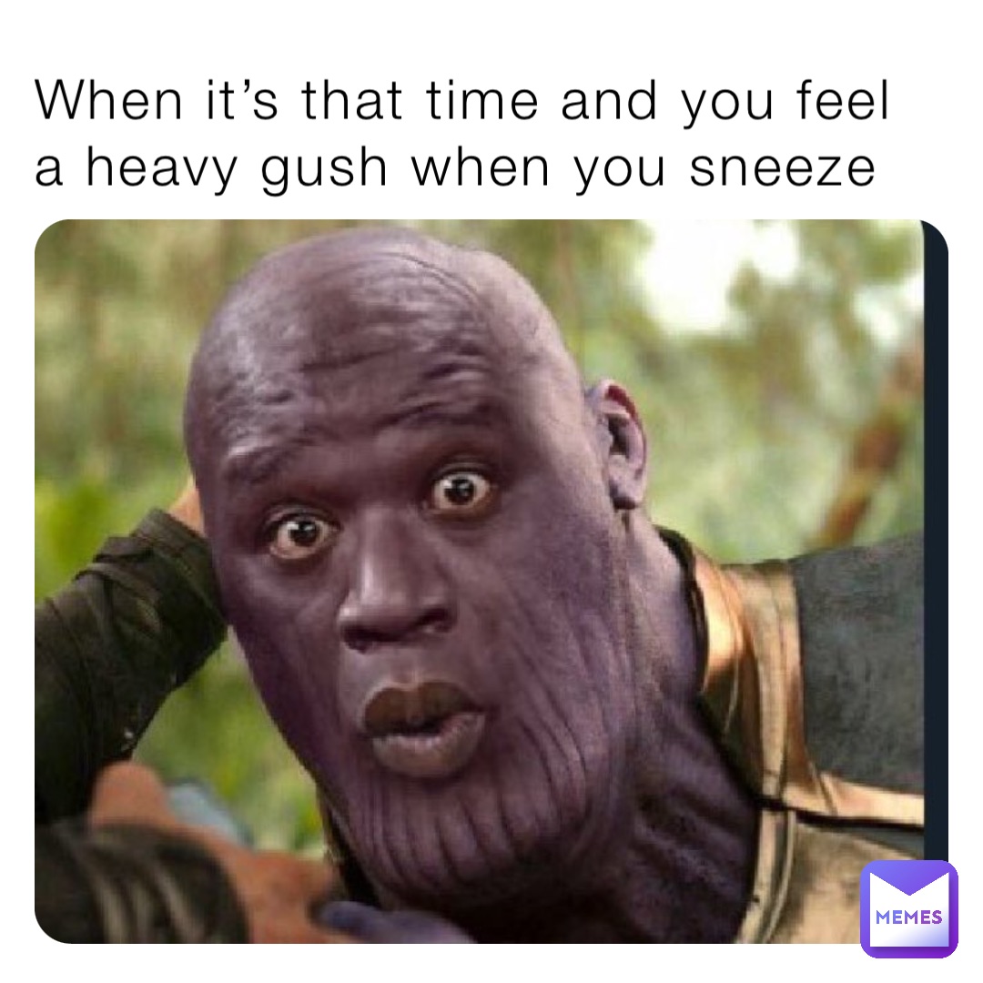 When it’s that time and you feel a heavy gush when you sneeze