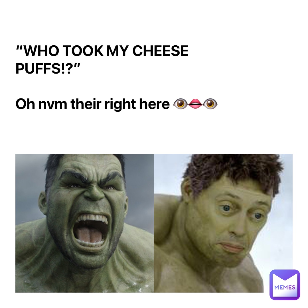 “WHO TOOK MY CHEESE PUFFS!?” 

Oh nvm their right here 👁👄👁