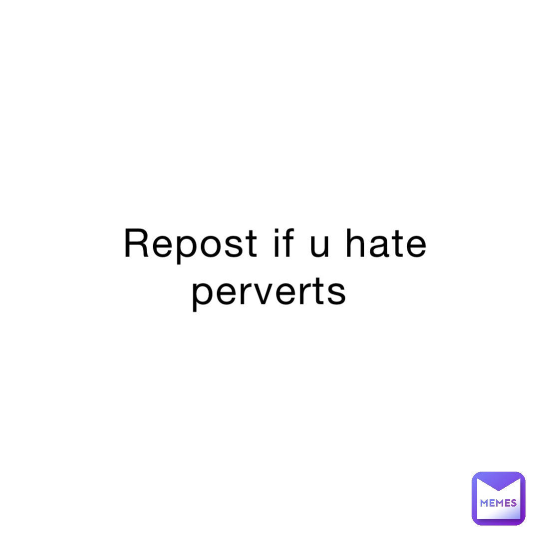 Repost if u hate perverts