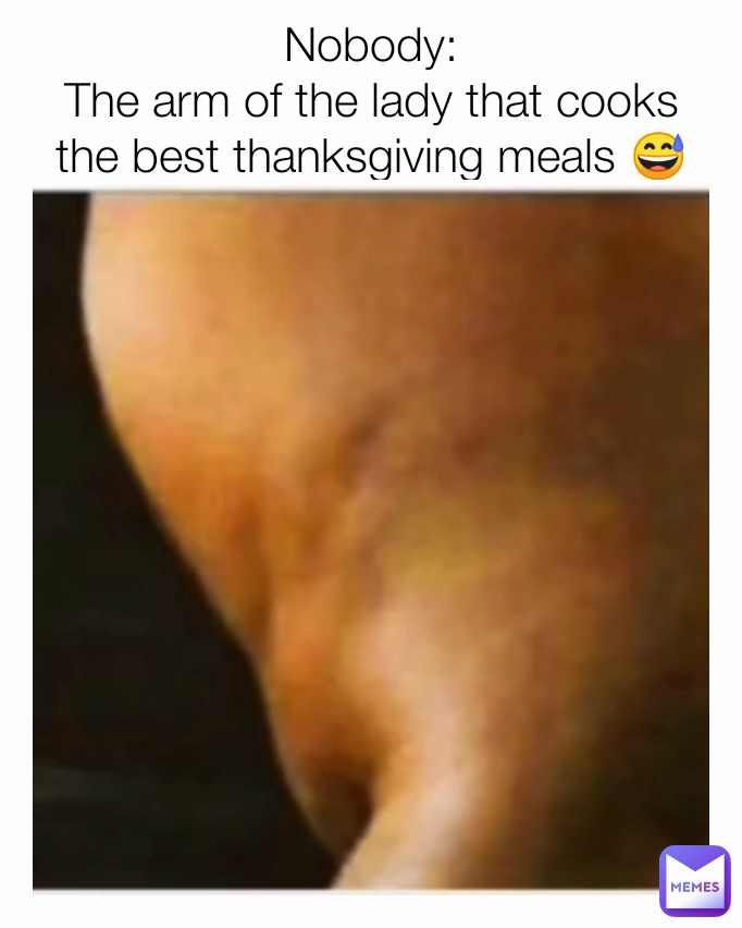 Nobody:
The arm of the lady that cooks the best thanksgiving meals 😅😅😅