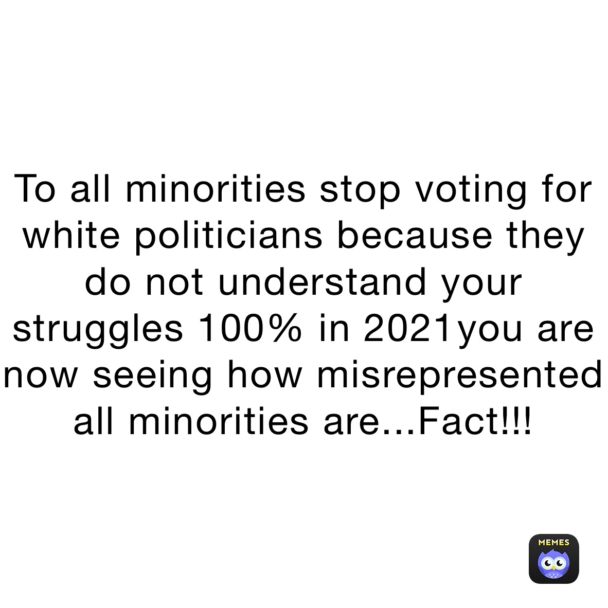 To all minorities stop voting for white politicians because they do not understand your struggles 100% in 2021￼you are now seeing how misrepresented all minorities are...Fact!!!