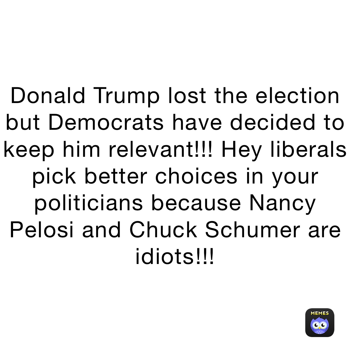 Donald Trump lost the election but Democrats have decided to keep him relevant!!! Hey liberals pick better choices in your politicians because Nancy Pelosi and Chuck Schumer are idiots￼!!!