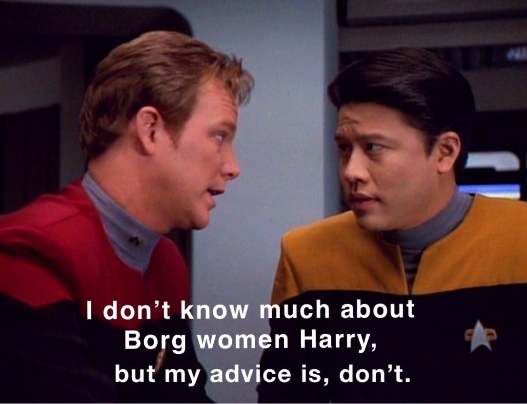 I don’t know much about Borg women Harry, but my advice is, don’t.
