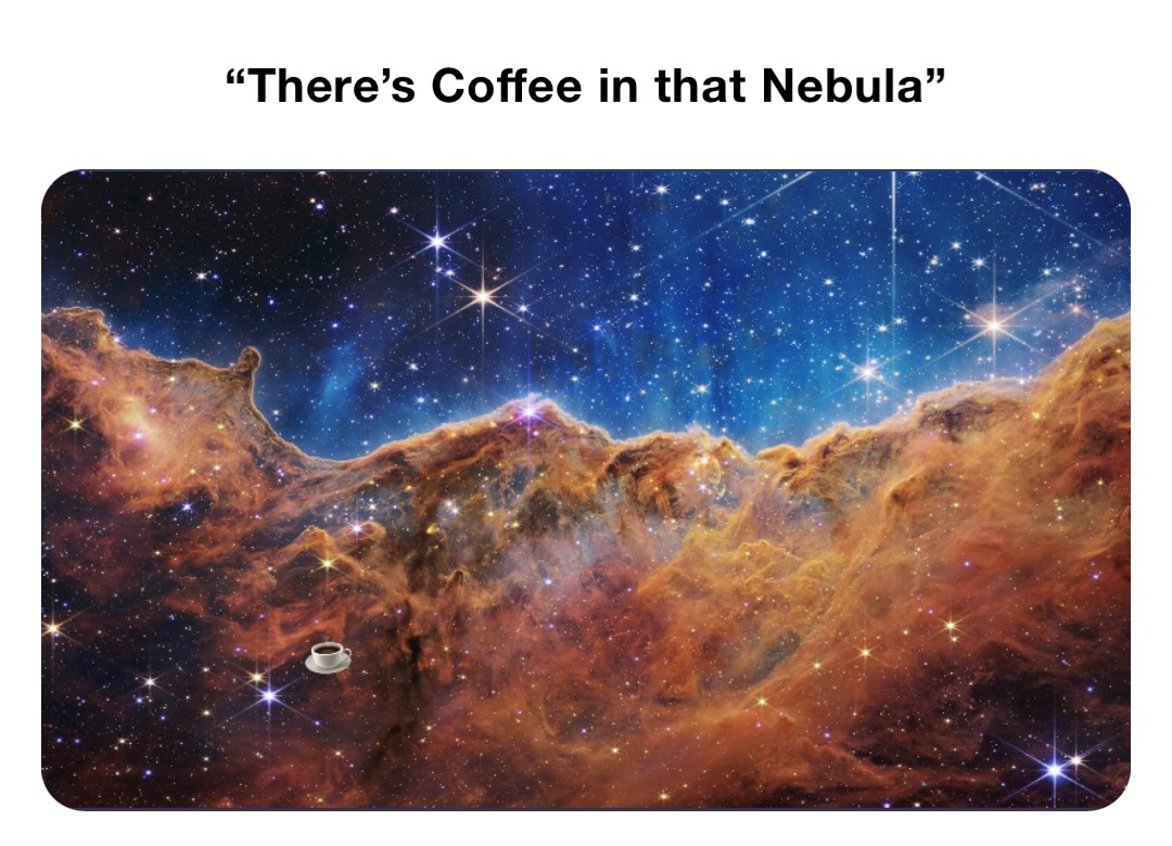 “There’s Coffee in that Nebula”