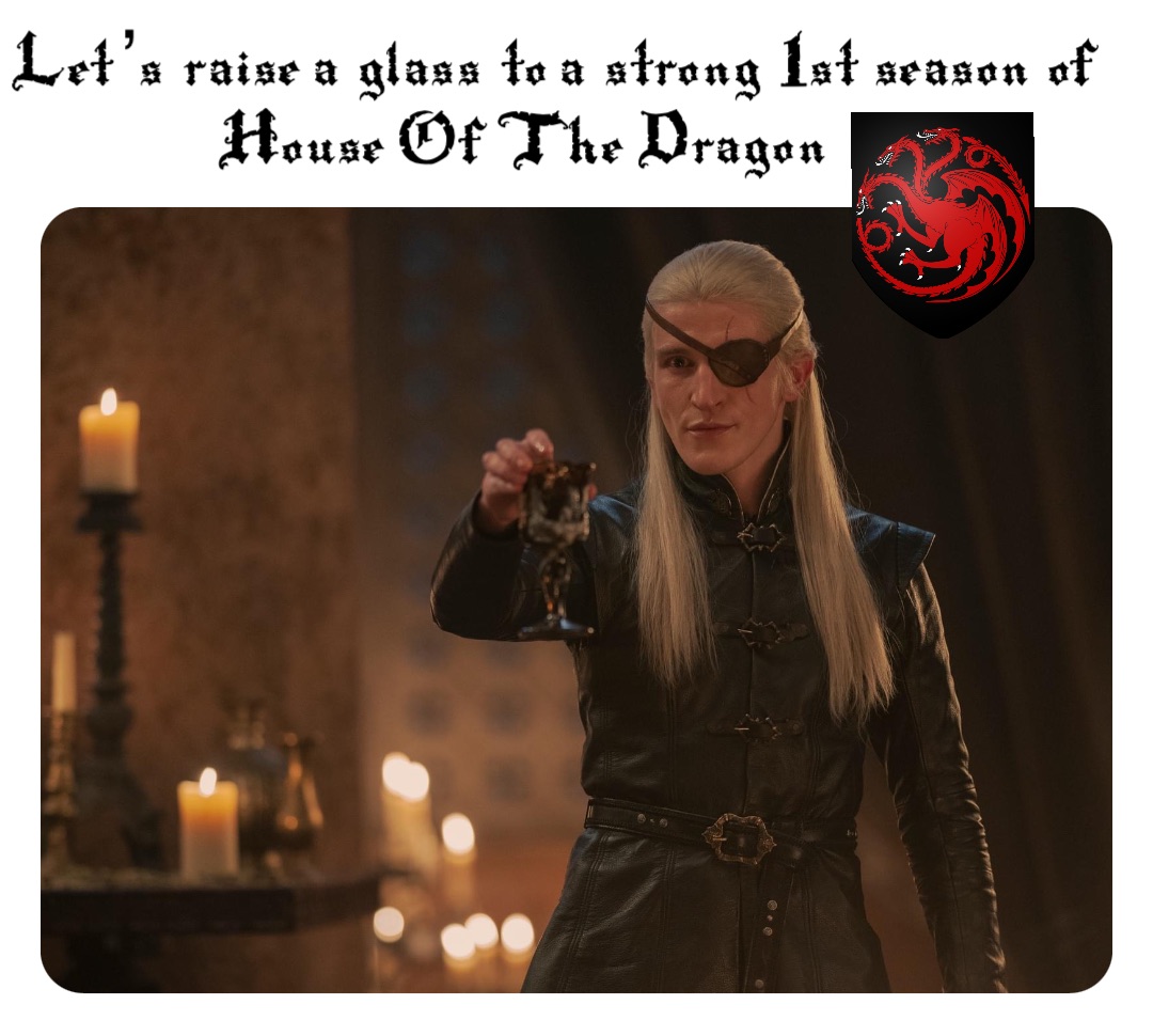 Let’s raise a glass to a strong 1st season of House Of The Dragon