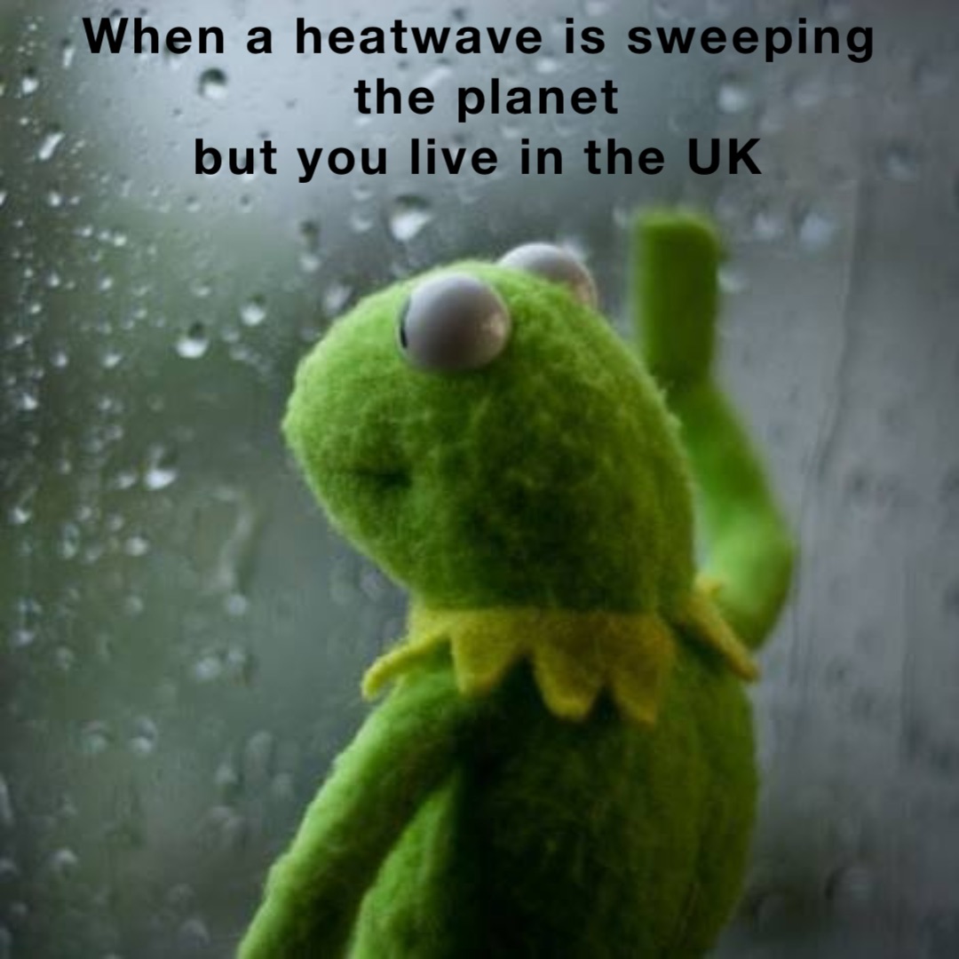 When a heatwave is sweeping the planet 
but you live in the UK