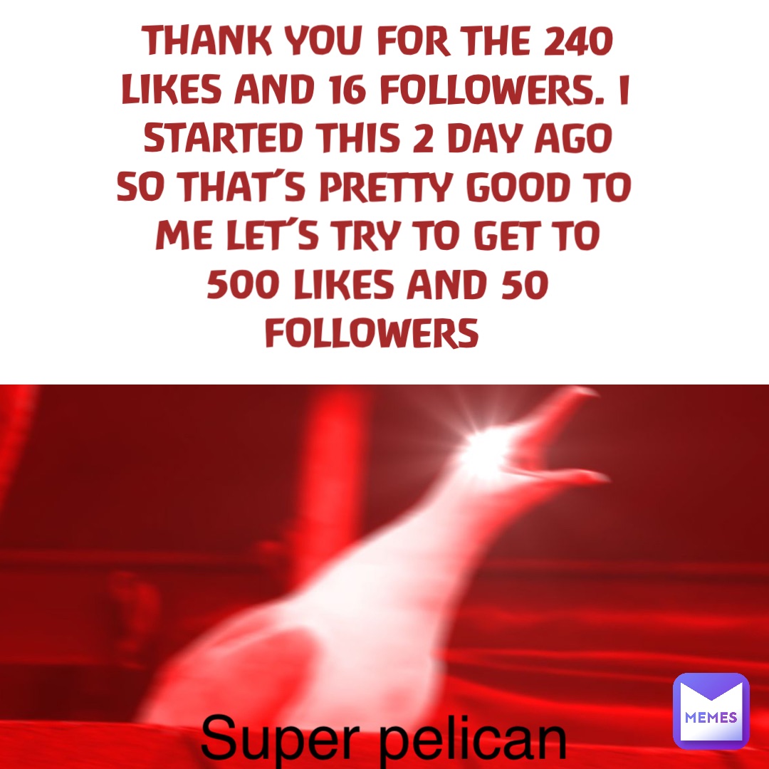 THANK YOU FOR THE 240 LIKES AND 16 FOLLOWERS. I STARTED THIS 2 DAY AGO SO THAT’S PRETTY GOOD TO ME LET’S TRY TO GET TO 500 LIKES AND 50 FOLLOWERS Super pelican