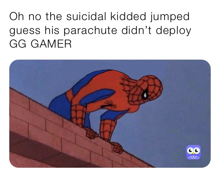 Oh no the suicidal kidded jumped guess his parachute didn’t deploy GG GAMER