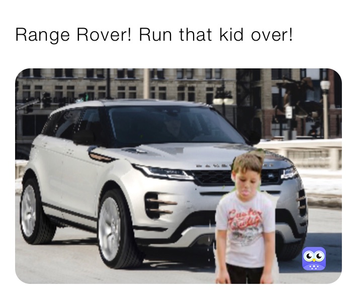 Range Rover! Run that kid over!