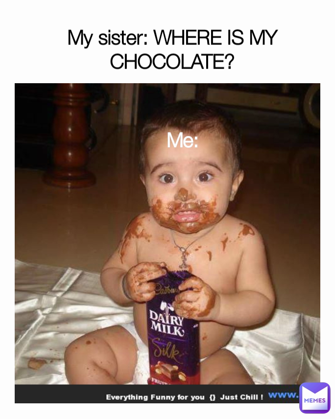 Me: My sister: WHERE IS MY CHOCOLATE?

Me: