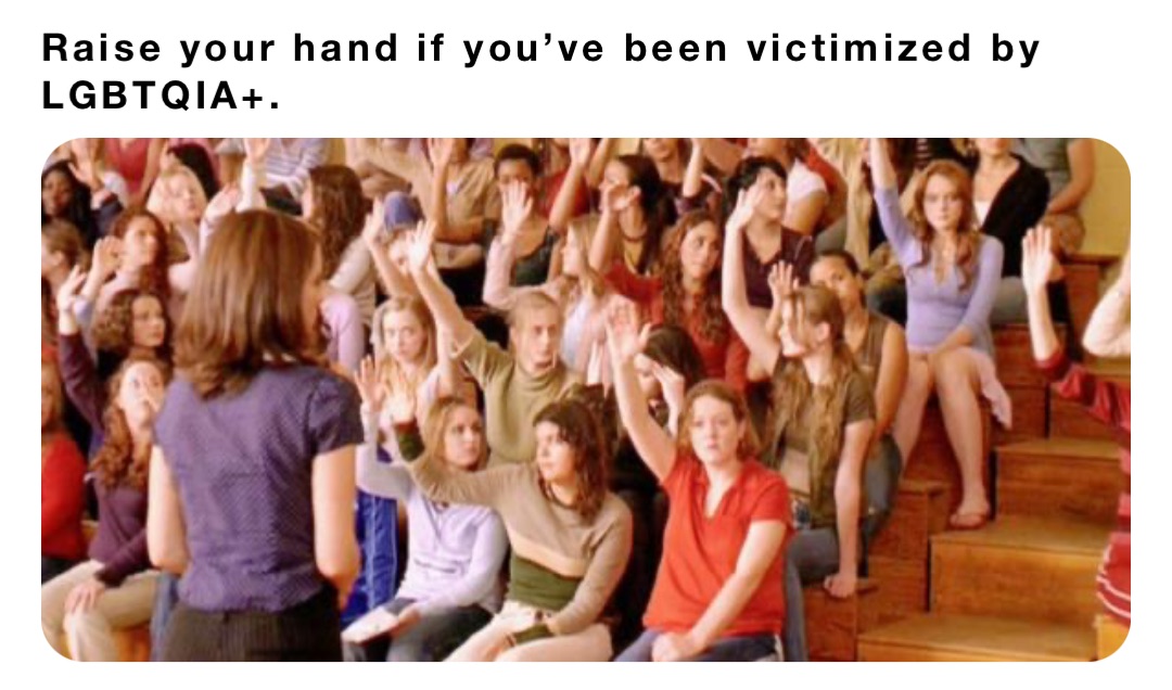 Raise your hand if you’ve been victimized by LGBTQIA+.