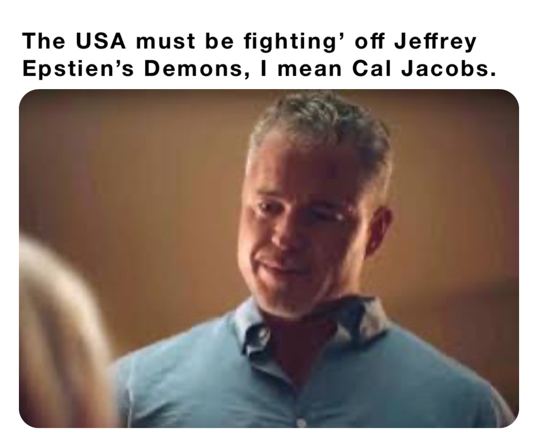 The USA must be fighting’ off Jeffrey Epstien’s Demons, I mean Cal Jacobs.
