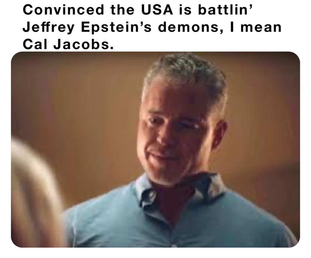 Convinced the USA is battlin’ Jeffrey Epstein’s demons, I mean Cal Jacobs.