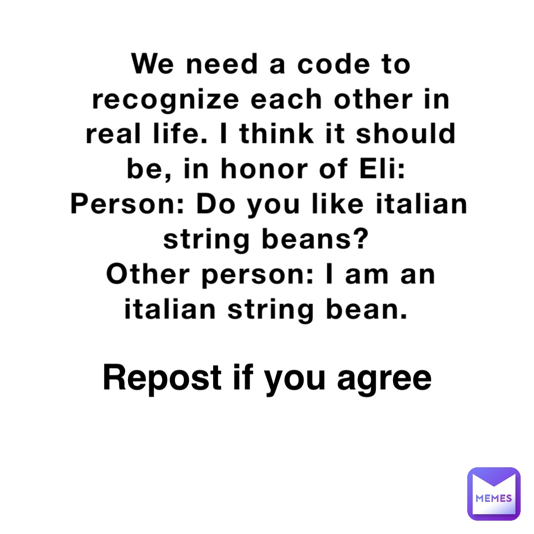 We need a code to recognize each other in real life. I think it should be, in honor of Eli:
Person: Do you like italian string beans?
Other person: I am an italian string bean. Repost if you agree