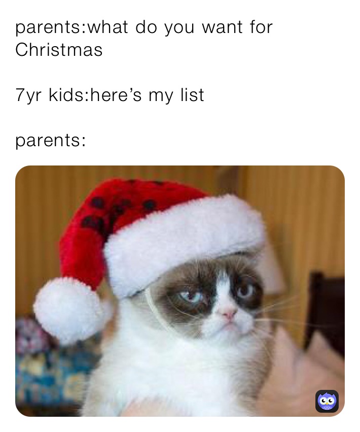 parents:what do you want for Christmas

7yr kids:here’s my list

parents: