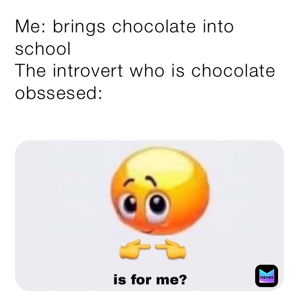 Me: brings chocolate into school
The introvert who is chocolate obssesed:
