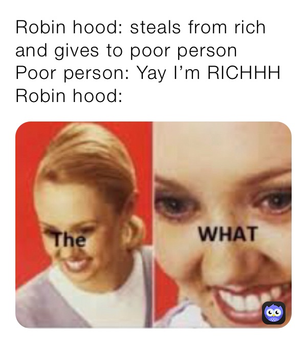 Robin hood: steals from rich and gives to poor person
Poor person: Yay I’m RICHHH
Robin hood: