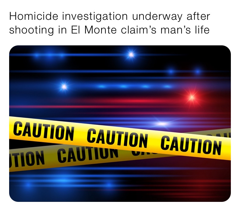 Homicide investigation underway after shooting in El Monte claim’s man’s life 